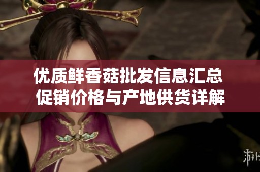优质鲜香菇批发信息汇总 促销价格与产地供货详解