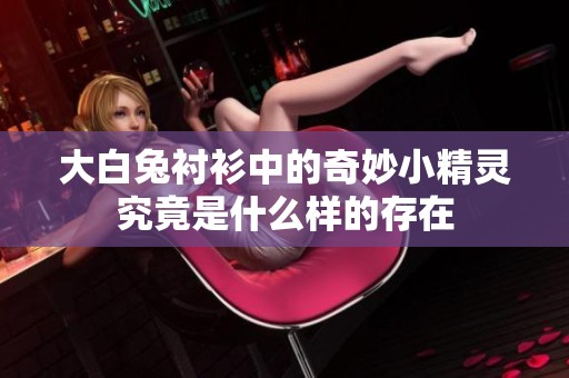 大白兔衬衫中的奇妙小精灵究竟是什么样的存在