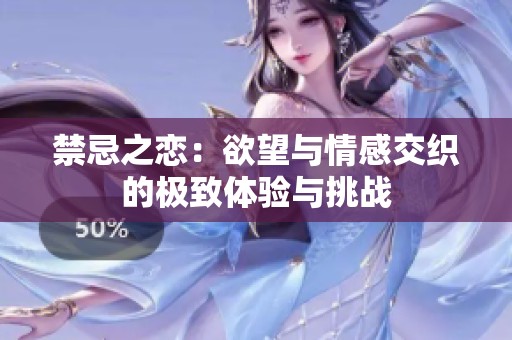 禁忌之恋：欲望与情感交织的极致体验与挑战