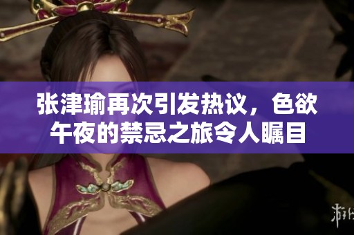 张津瑜再次引发热议，色欲午夜的禁忌之旅令人瞩目