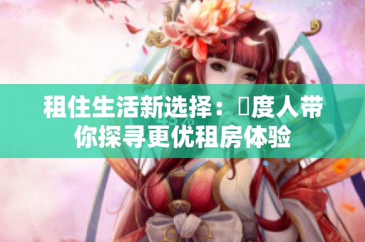 租住生活新选择：卬度人带你探寻更优租房体验
