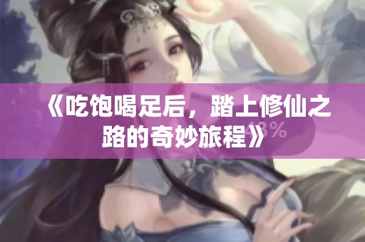 《吃饱喝足后,踏上修仙之路的奇妙旅程》 《吃饱喝足后,踏上修仙之路的奇妙旅程》