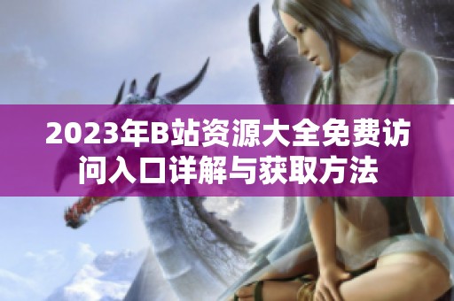 2023年B站资源大全免费访问入口详解与获取方法