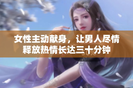 女性主动献身，让男人尽情释放热情长达三十分钟