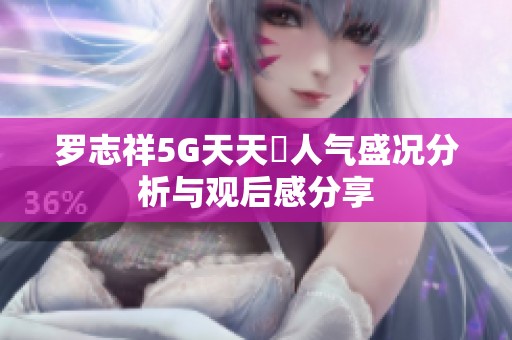 罗志祥5G天天奭人气盛况分析与观后感分享