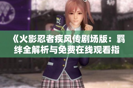 《火影忍者疾风传剧场版：羁绊全解析与免费在线观看指南》