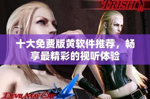 十大免费版黄软件推荐，畅享最精彩的视听体验