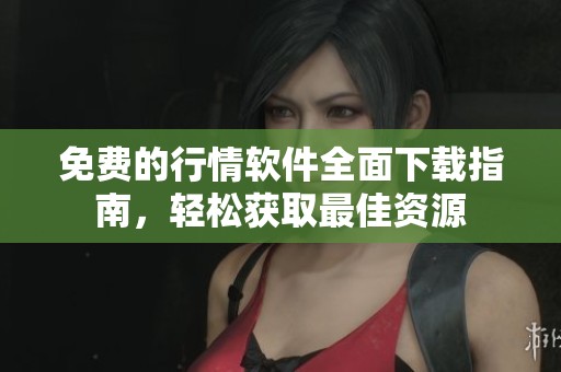 免费的行情软件全面下载指南，轻松获取最佳资源