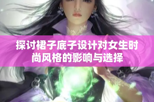 探讨裙子底子设计对女生时尚风格的影响与选择