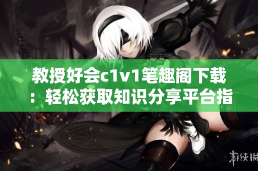 教授好会c1v1笔趣阁下载：轻松获取知识分享平台指南