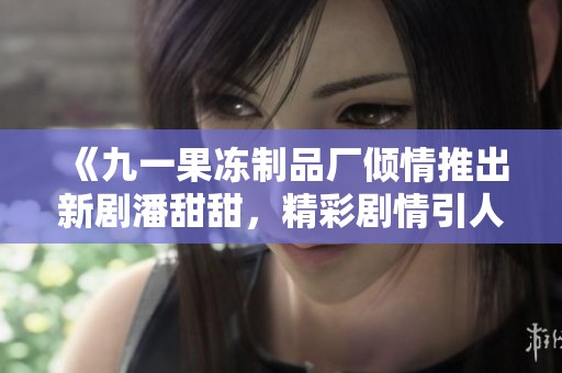 《九一果冻制品厂倾情推出新剧潘甜甜，精彩剧情引人入胜》