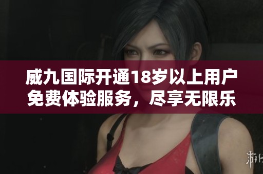 威九国际开通18岁以上用户免费体验服务，尽享无限乐趣