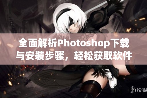 全面解析Photoshop下载与安装步骤，轻松获取软件使用权限