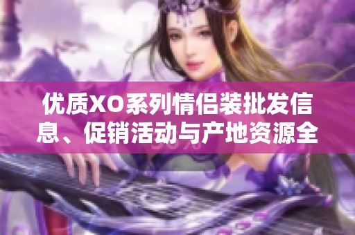 优质XO系列情侣装批发信息、促销活动与产地资源全解析