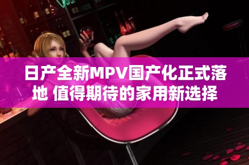 日产全新MPV国产化正式落地 值得期待的家用新选择