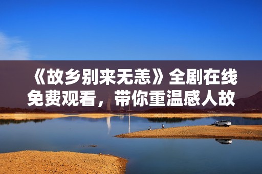 《故乡别来无恙》全剧在线免费观看，带你重温感人故事