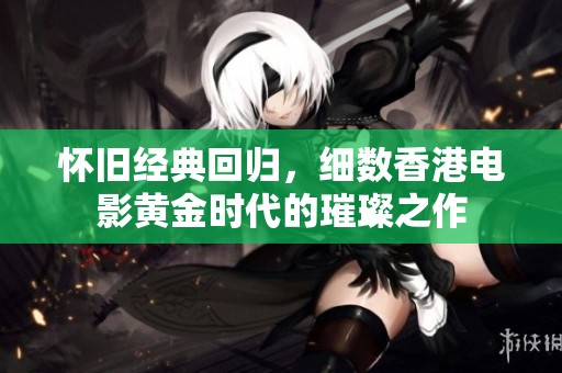 怀旧经典回归，细数香港电影黄金时代的璀璨之作