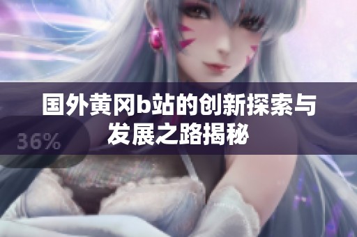 国外黄冈b站的创新探索与发展之路揭秘