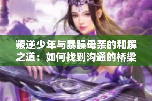 叛逆少年与暴躁母亲的和解之道：如何找到沟通的桥梁
