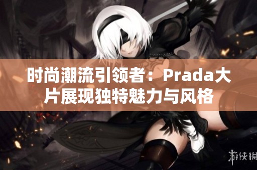 时尚潮流引领者：Prada大片展现独特魅力与风格
