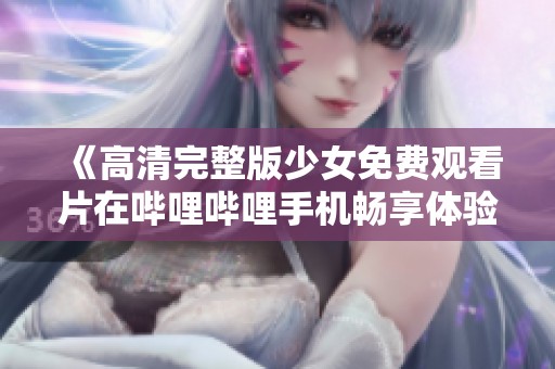 《高清完整版少女免费观看片在哔哩哔哩手机畅享体验》
