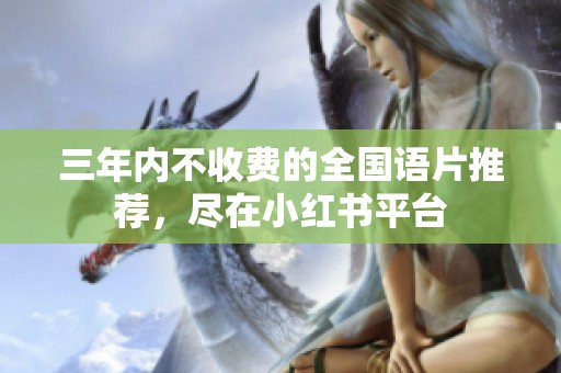 三年内不收费的全国语片推荐，尽在小红书平台