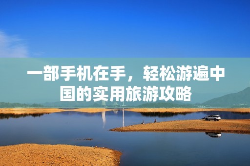 一部手机在手，轻松游遍中国的实用旅游攻略