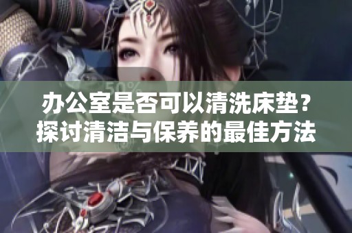 办公室是否可以清洗床垫？探讨清洁与保养的最佳方法