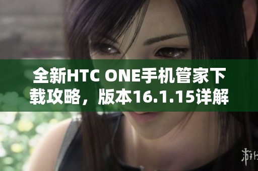 全新HTC ONE手机管家下载攻略，版本16.1.15详解与优势分析