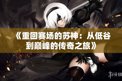《重回赛场的苏神：从低谷到巅峰的传奇之旅》