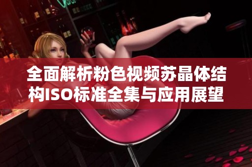 全面解析粉色视频苏晶体结构ISO标准全集与应用展望