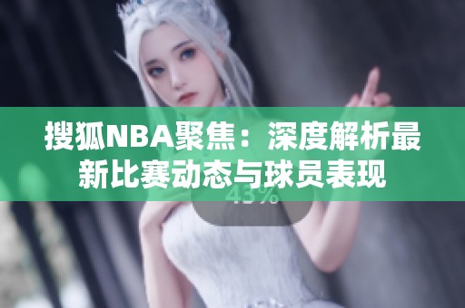 搜狐NBA聚焦：深度解析最新比赛动态与球员表现