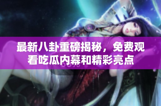 最新八卦重磅揭秘，免费观看吃瓜内幕和精彩亮点