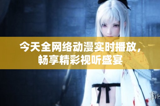 今天全网络动漫实时播放，畅享精彩视听盛宴