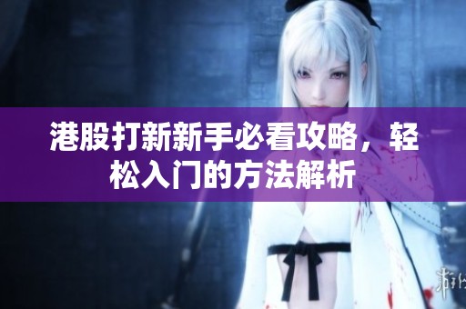 港股打新新手必看攻略，轻松入门的方法解析