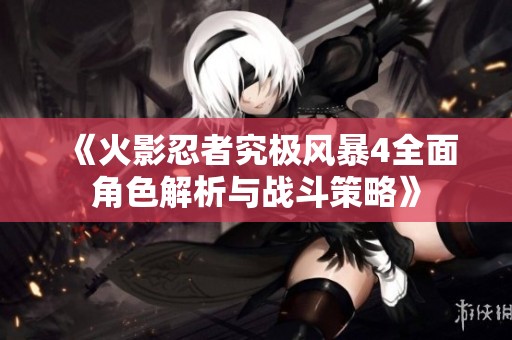 《火影忍者究极风暴4全面角色解析与战斗策略》