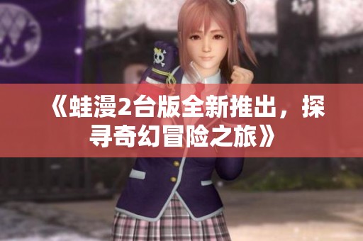 《蛙漫2台版全新推出，探寻奇幻冒险之旅》