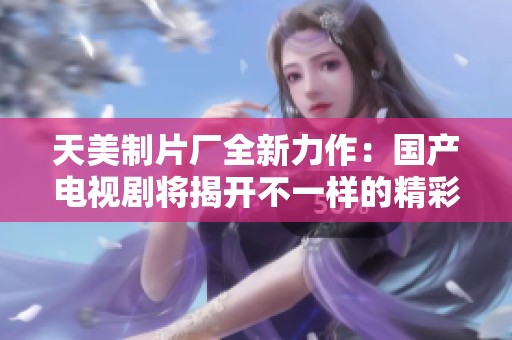 天美制片厂全新力作：国产电视剧将揭开不一样的精彩世界
