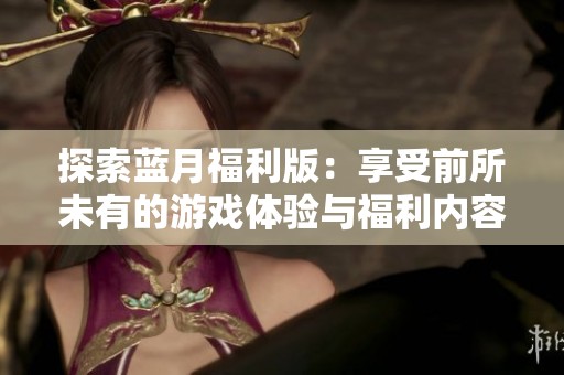 探索蓝月福利版：享受前所未有的游戏体验与福利内容