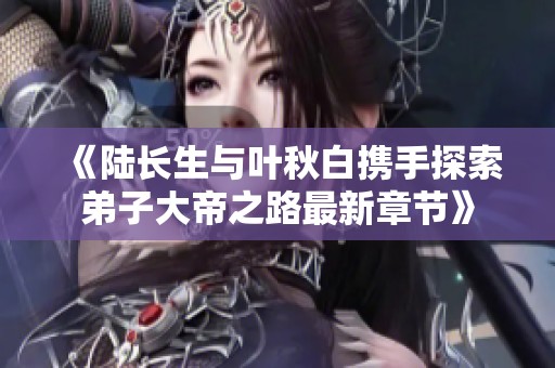 《陆长生与叶秋白携手探索弟子大帝之路最新章节》