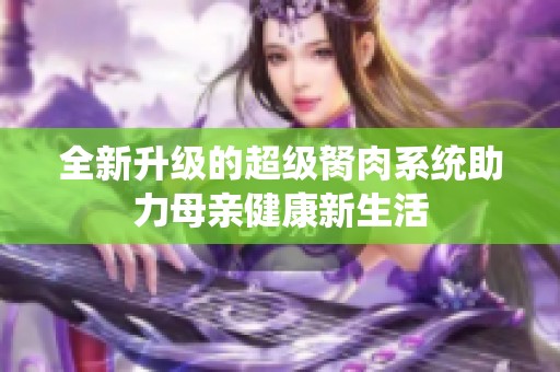 全新升级的超级胬肉系统助力母亲健康新生活