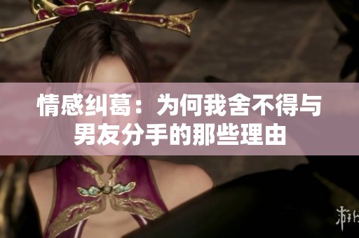 情感纠葛：为何我舍不得与男友分手的那些理由