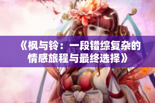 《枫与铃：一段错综复杂的情感旅程与最终选择》