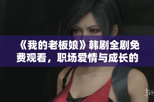 《我的老板娘》韩剧全剧免费观看，职场爱情与成长的精彩故事