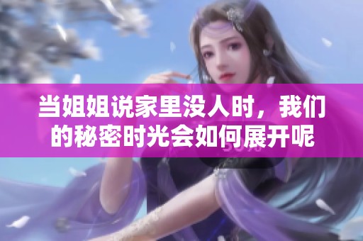 当姐姐说家里没人时，我们的秘密时光会如何展开呢