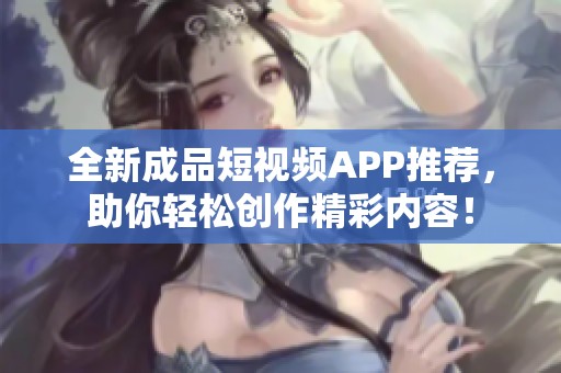 全新成品短视频APP推荐，助你轻松创作精彩内容！