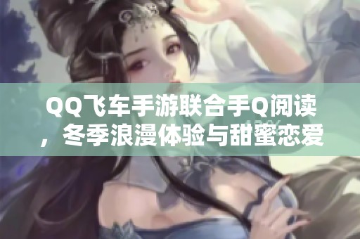 QQ飞车手游联合手Q阅读，冬季浪漫体验与甜蜜恋爱好礼等你来享！
