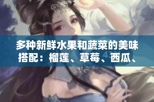 多种新鲜水果和蔬菜的美味搭配：榴莲、草莓、西瓜、茄子和黄瓜的奇妙组合
