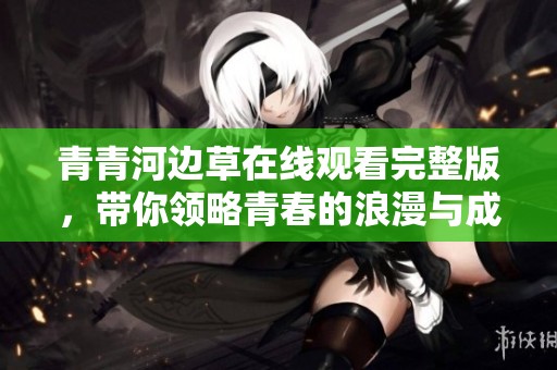青青河边草在线观看完整版，带你领略青春的浪漫与成长