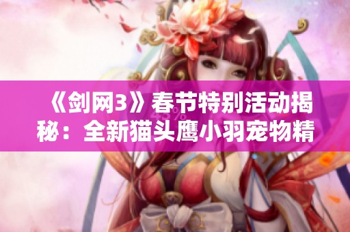 《剑网3》春节特别活动揭秘：全新猫头鹰小羽宠物精彩介绍